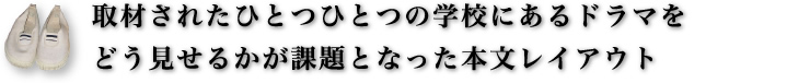 取材されたひとつひとつの学校にあるドラマをどう見せるかが課題となった本文レイアウト