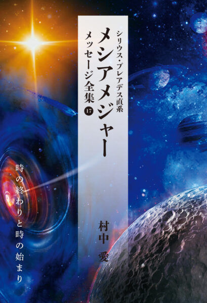 シリウス・プレアデス直系 メシアメジャー メッセージ全集17 時の終わりと時の始まり