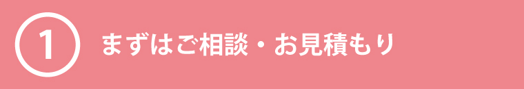 ①まずはご相談・お見積もり