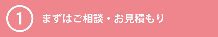 ①まずはご相談・お見積もり