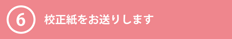 ⑥校正紙をお送りします