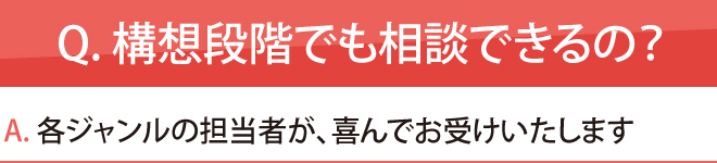 Q. 構想段階でも相談できるの?各ジャンルの担当者が、喜んでお受けいたします