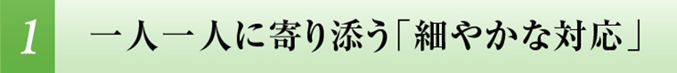 一人一人に寄り添う、細やかで素早い対応